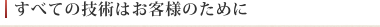 すべての技術はお客様のために