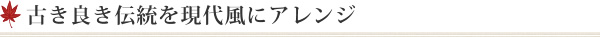 古き良き伝統を現代風にアレンジ